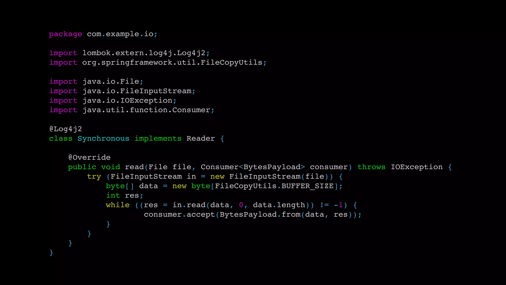 package com.example.io;
import lombok.extern.log4j.Log4j2;
import org.springframework.util.FileCopyUtils;
import java.io.File;
import java.io.FileInputStream;
import java.io.IOException;
import java.util.function.Consumer;
@Log4j2
class Synchronous implements Reader {
@Override
public void read(File file, Consumer<BytesPayload> consumer) throws IOException {
try (FileInputStream in = new FileInputStream(file)) {
byte[] data = new byte[FileCopyUtils.BUFFER_SIZE];
int res;
while ((res = in.read(data, 0, data.length)) != -1) {
consumer.accept(BytesPayload.from(data, res));
}
}
}
}
 