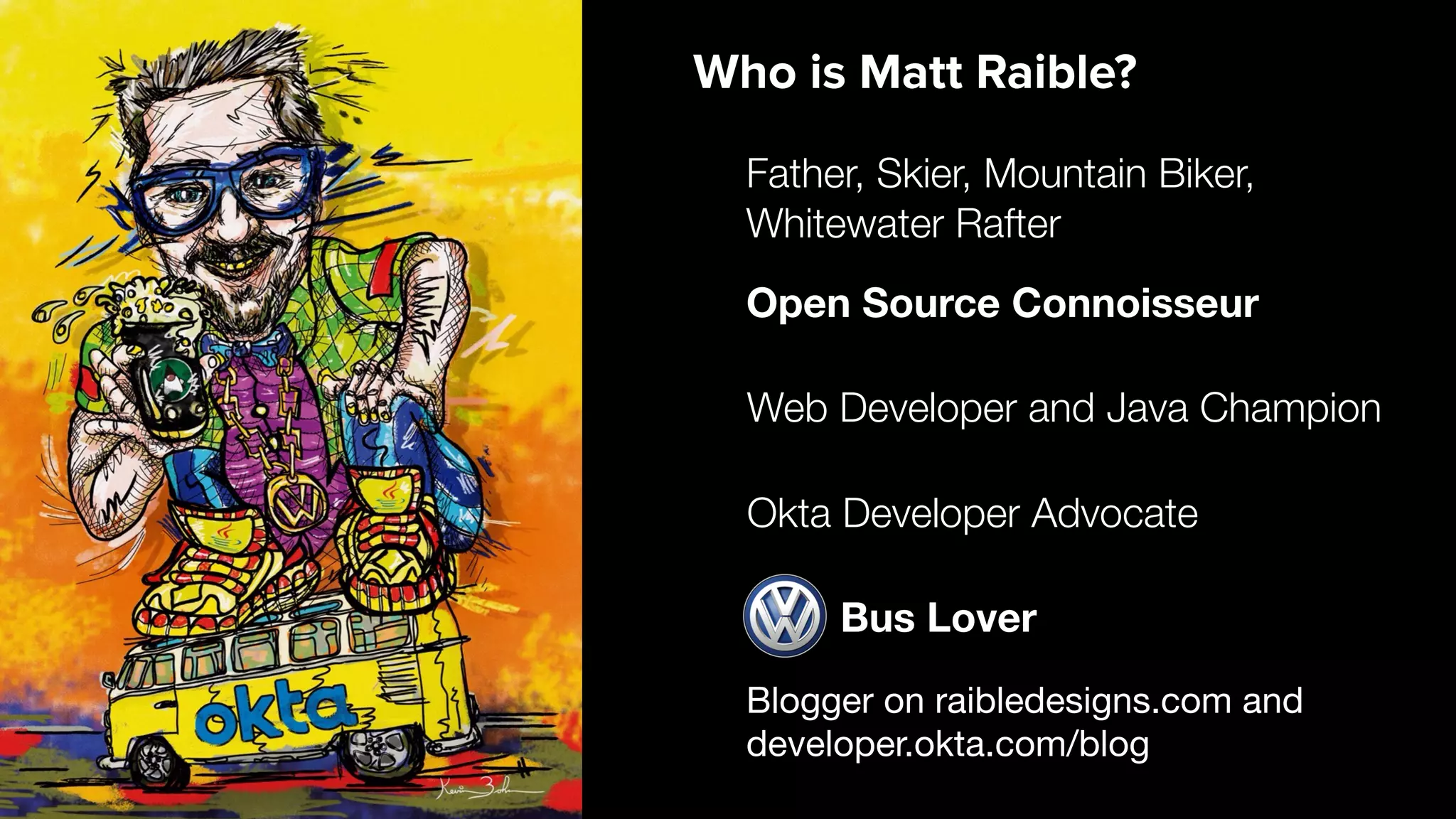 Blogger on raibledesigns.com and

developer.okta.com/blog
Web Developer and Java Champion
Father, Skier, Mountain Biker,
Whitewater Rafter
Open Source Connoisseur
Who is Matt Raible?
Bus Lover
Okta Developer Advocate
 
