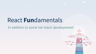 React Fundamentals
In addition to some full-stack development!
 