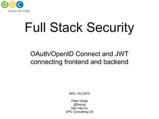 Full Stack Security
OAuth/OpenID Connect and JWT
connecting frontend and backend
DPC, Oct 2015
Peter.Varga
@thevrg
http://dpc.hu
DPC Consulting Ltd
 
