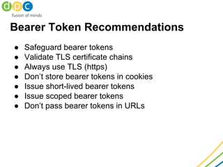 Bearer Token Recommendations
● Safeguard bearer tokens
● Validate TLS certificate chains
● Always use TLS (https)
● Don’t ...