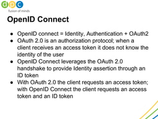 OpenID Connect
● OpenID connect = Identity, Authentication + OAuth2
● OAuth 2.0 is an authorization protocol; when a
clien...