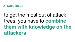 ATTACK TREES
to get the most out of attack
trees, you have to combine
them with knowledge on the
attackers
 