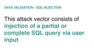 DATA VALIDATION - SQL INJECTION
This attack vector consists of
injection of a partial or
complete SQL query via user
input
 