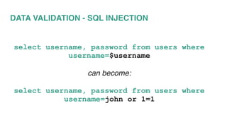 DATA VALIDATION - SQL INJECTION
select username, password from users where
username=$username
can become:
select username, password from users where
username=john or 1=1
 