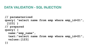 DATA VALIDATION - SQL INJECTION
// paramaterized
query( "select name from emp where emp_id=$1",
[123] )
// prepared
query( {
name:"emp_name",
text:"select name from emp where emp_id=$1",
values:[123]
})
 