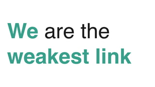 We are the
weakest link
 