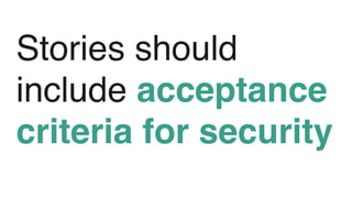 Stories should
include acceptance
criteria for security
 