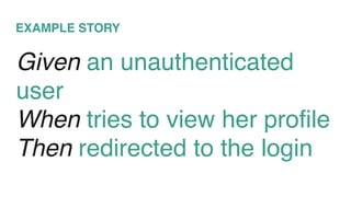 Given an unauthenticated
user
When tries to view her profile
Then redirected to the login
EXAMPLE STORY
 