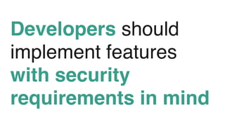 Developers should
implement features
with security
requirements in mind
 