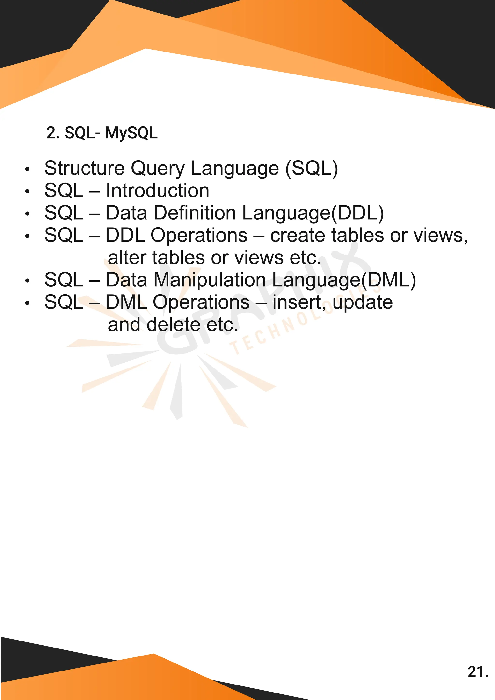 2. SQL- MySQL 21. • Structure Query Language (SQL) • SQL – Introduction • SQL – Data Deﬁnition Language(DDL) • SQL – DDL Operations – create tables or views, alter tables or views etc. • SQL – Data Manipulation Language(DML) • SQL – DML Operations – insert, update and delete etc. 