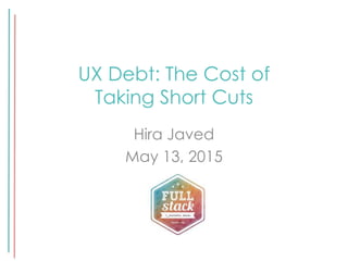UX Debt: The Cost of
Taking Short Cuts
Hira Javed
May 13, 2015
 