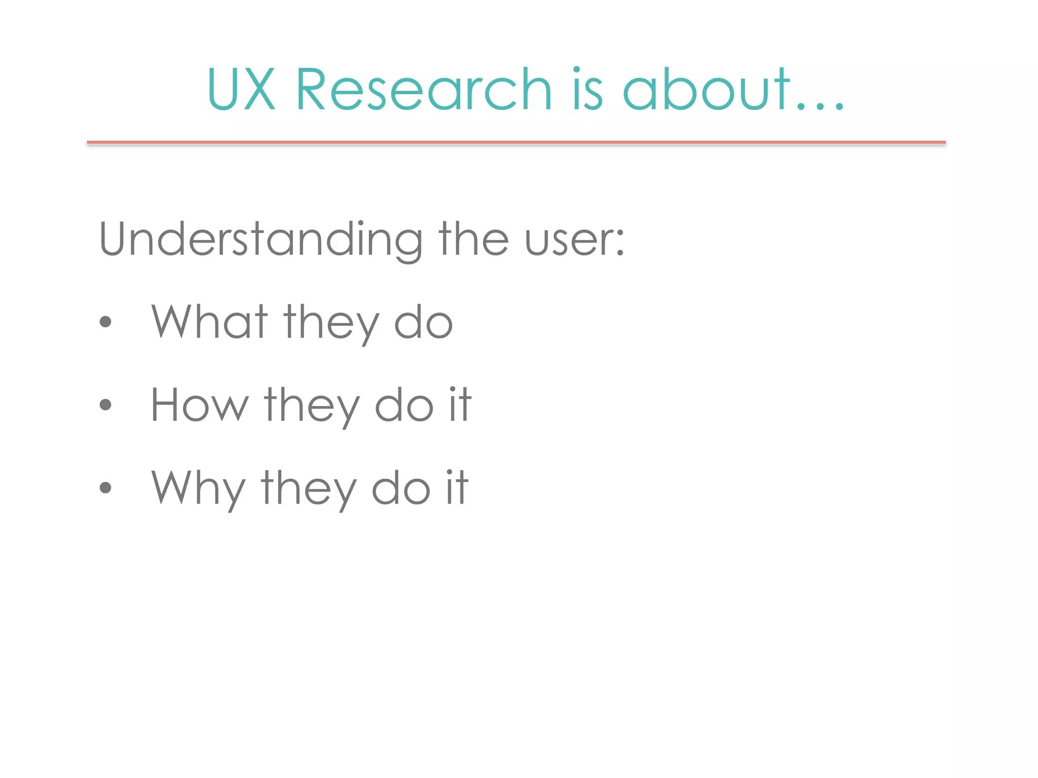 UX Research is about… 
Understanding the user: 
• What they do 
• How they do it 
• Why they do it 
 