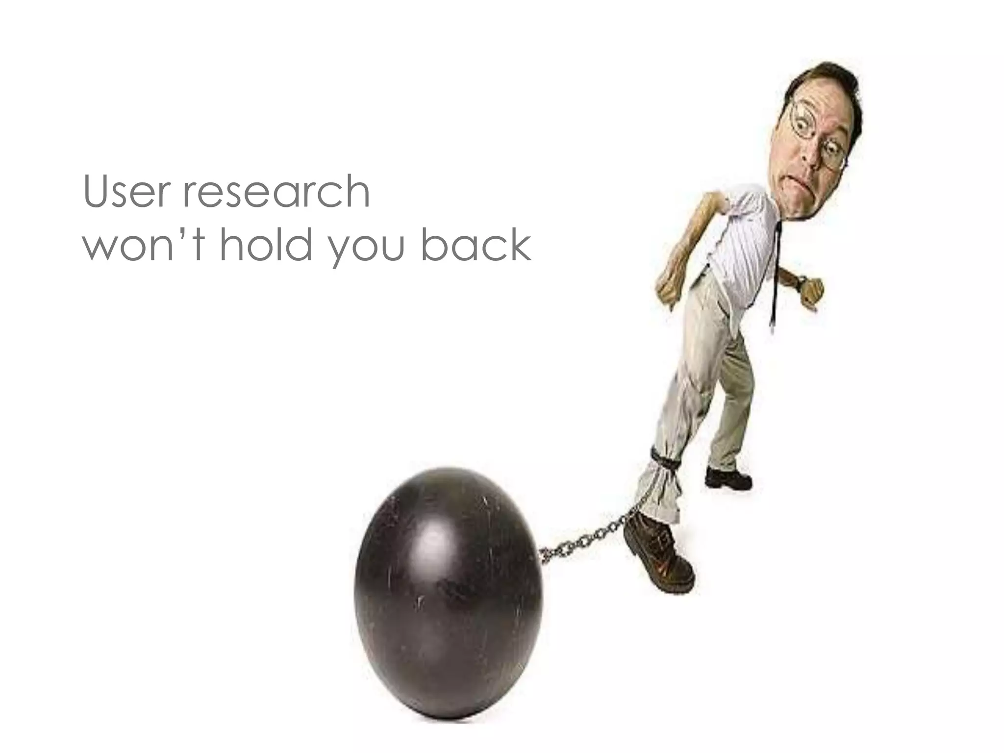 User research 
won’t hold you back 
 