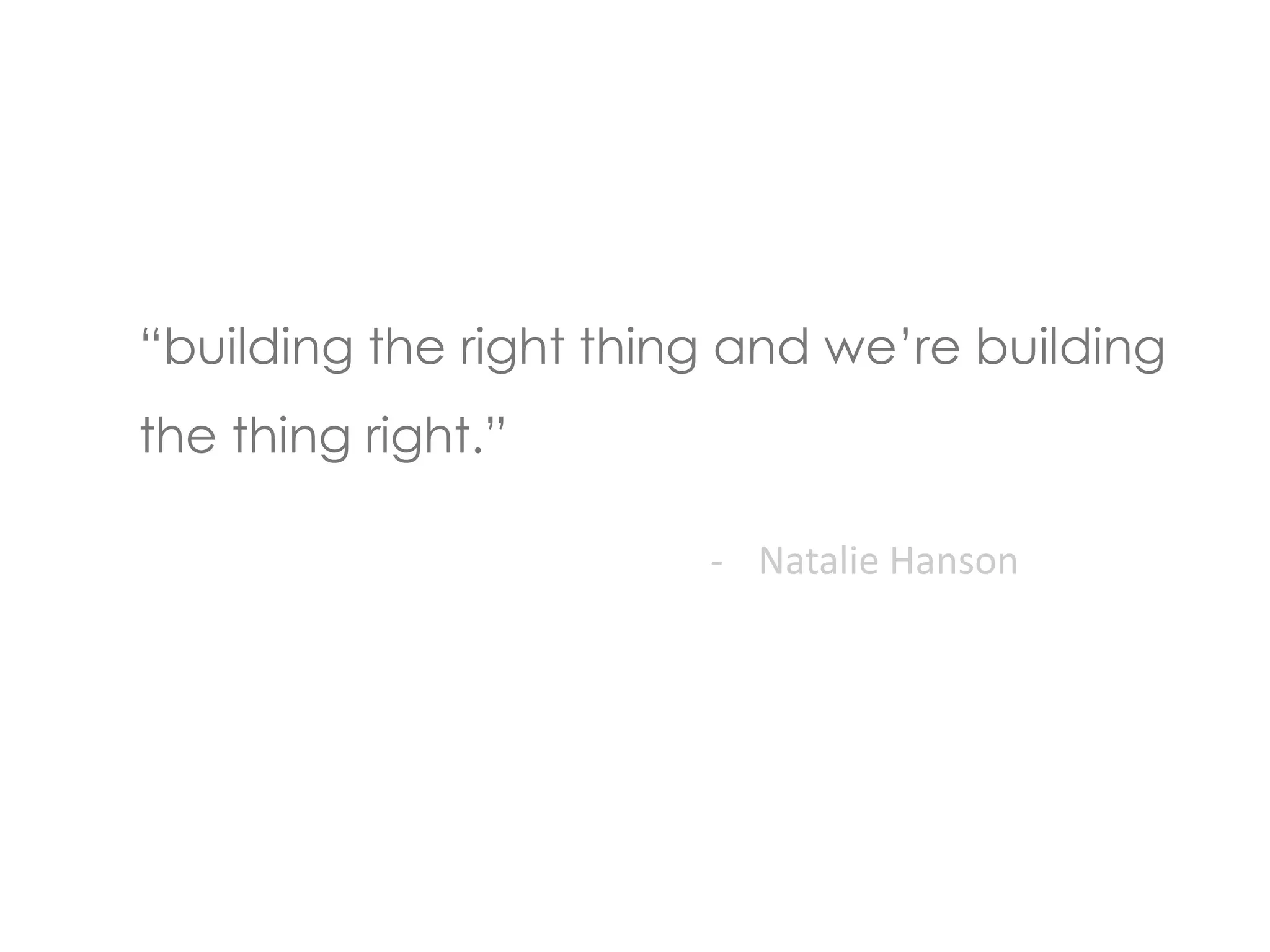 “building the right thing and we’re building 
the thing right.” 
- Natalie Hanson 
 
