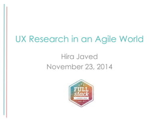 UX Research in an Agile World 
Hira Javed 
November 23, 2014 
 
