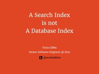 A Search Index
is not
A Database Index
Toria Gibbs
Senior Software Engineer @ Etsy
@scarletdrive
 