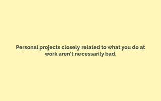 Personal projects closely related to what you do at
work aren’t necessarily bad.
 