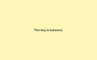 The key is balance.
 