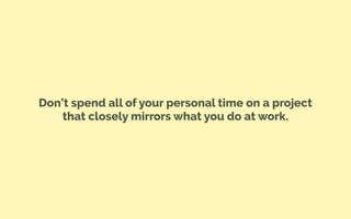 Don’t spend all of your personal time on a project
that closely mirrors what you do at work.
 