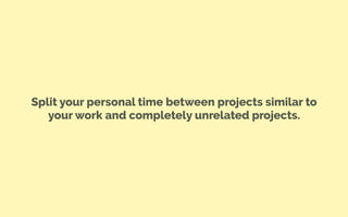 Split your personal time between projects similar to
your work and completely unrelated projects.
 