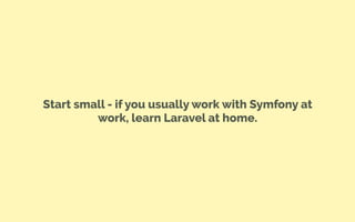 Start small - if you usually work with Symfony at
work, learn Laravel at home.
 