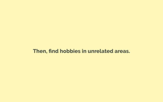 Then, ﬁnd hobbies in unrelated areas.
 