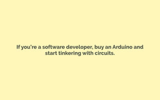 If you’re a software developer, buy an Arduino and
start tinkering with circuits.
 