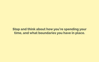 Stop and think about how you’re spending your
time, and what boundaries you have in place.
 
