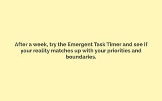 After a week, try the Emergent Task Timer and see if
your reality matches up with your priorities and
boundaries.
 