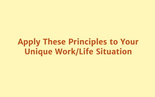 Apply These Principles to Your
Unique Work/Life Situation
 