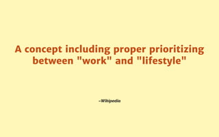 –Wikipedia
A concept including proper prioritizing
between "work" and "lifestyle"
 