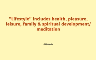 –Wikipedia
“Lifestyle” includes health, pleasure,
leisure, family & spiritual development/
meditation
 