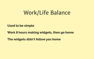 Work/Life Balance
Used to be simple
Work 8 hours making widgets, then go home
The widgets didn’t follow you home
 