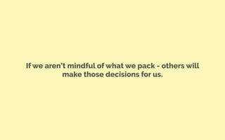 If we aren’t mindful of what we pack - others will
make those decisions for us.
 