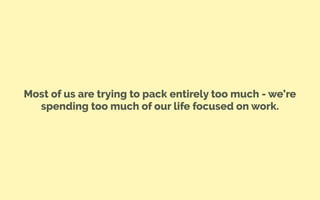 Most of us are trying to pack entirely too much - we’re
spending too much of our life focused on work.
 