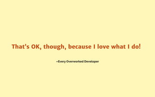 –Every Overworked Developer
That’s OK, though, because I love what I do!
 