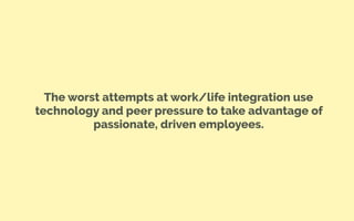 The worst attempts at work/life integration use
technology and peer pressure to take advantage of
passionate, driven employees.
 