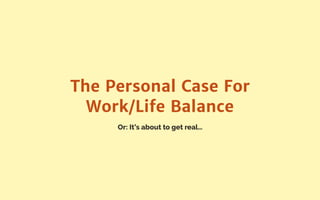Or: It’s about to get real…
The Personal Case For
Work/Life Balance
 
