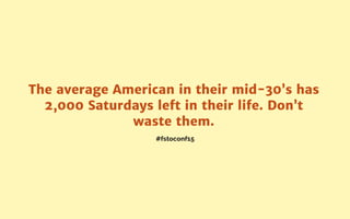 #fstoconf15
The average American in their mid-30’s has
2,000 Saturdays left in their life. Don’t
waste them.
 