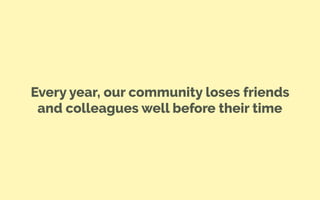 Every year, our community loses friends
and colleagues well before their time
 