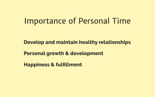 Importance of Personal Time
Develop and maintain healthy relationships
Personal growth & development
Happiness & fulﬁllment
 