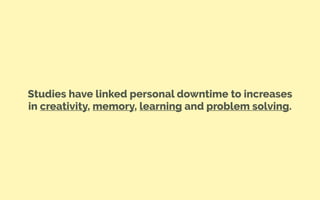Studies have linked personal downtime to increases
in creativity, memory, learning and problem solving.
 