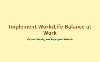 Or: Stop Working Your Employees To Death
Implement Work/Life Balance at
Work
 