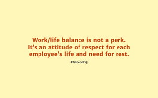 #fstoconf15
Work/life balance is not a perk.
It’s an attitude of respect for each
employee’s life and need for rest.
 