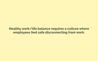 Healthy work/life balance requires a culture where
employees feel safe disconnecting from work.
 