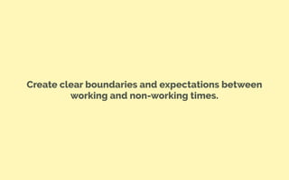 Create clear boundaries and expectations between
working and non-working times.
 