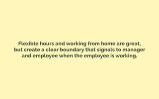 Flexible hours and working from home are great,
but create a clear boundary that signals to manager
and employee when the employee is working.
 