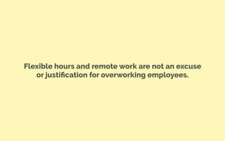 Flexible hours and remote work are not an excuse
or justiﬁcation for overworking employees.
 