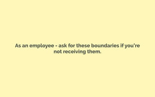 As an employee - ask for these boundaries if you’re
not receiving them.
 
